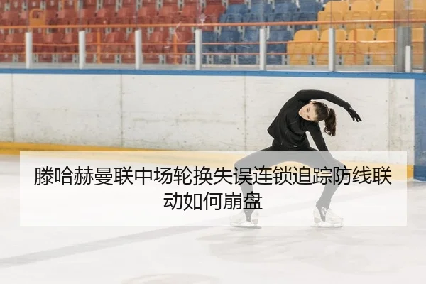 滕哈赫曼联中场轮换失误连锁追踪防线联动如何崩盘
