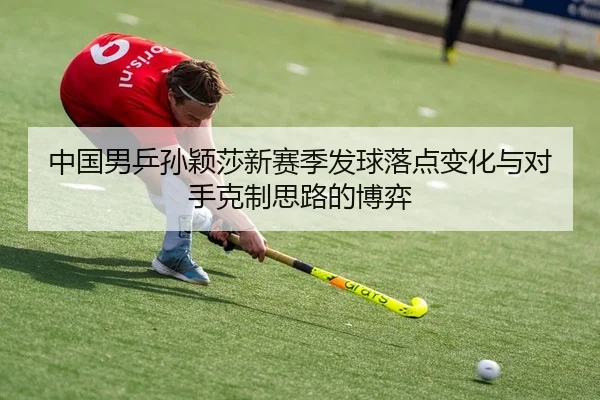 中国男乒孙颖莎新赛季发球落点变化与对手克制思路的博弈